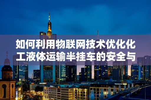 如何利用物联网技术优化化工液体运输半挂车的安全与效率？