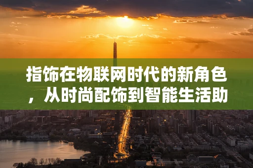 指饰在物联网时代的新角色，从时尚配饰到智能生活助手