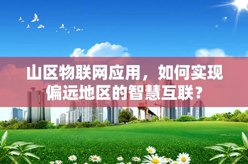 山区物联网应用，如何实现偏远地区的智慧互联？