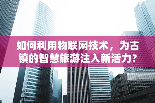 如何利用物联网技术，为古镇的智慧旅游注入新活力？