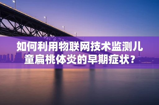 如何利用物联网技术监测儿童扁桃体炎的早期症状？