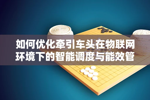 如何优化牵引车头在物联网环境下的智能调度与能效管理？