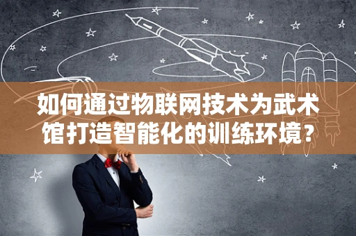 如何通过物联网技术为武术馆打造智能化的训练环境？