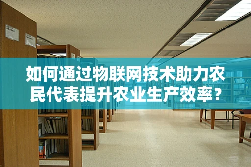 如何通过物联网技术助力农民代表提升农业生产效率？
