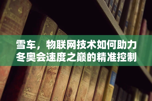 雪车，物联网技术如何助力冬奥会速度之巅的精准控制？