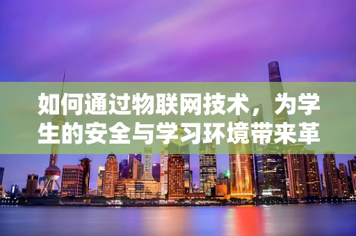 如何通过物联网技术，为学生的安全与学习环境带来革新？