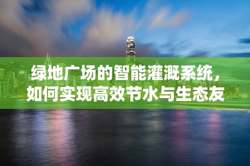 绿地广场的智能灌溉系统，如何实现高效节水与生态友好？