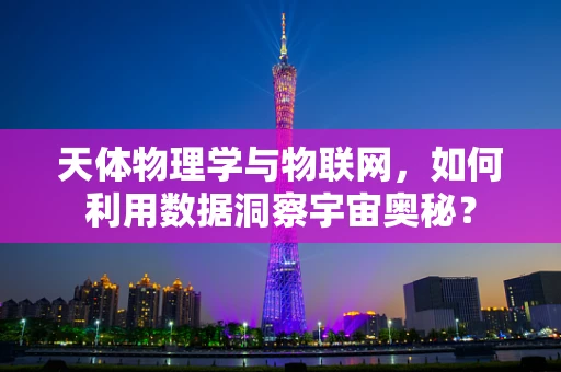 天体物理学与物联网，如何利用数据洞察宇宙奥秘？