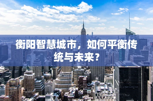 衡阳智慧城市，如何平衡传统与未来？