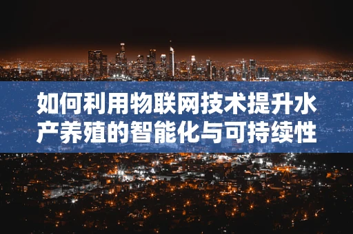 如何利用物联网技术提升水产养殖的智能化与可持续性？