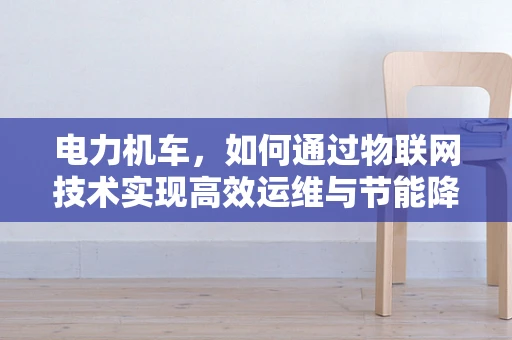 电力机车，如何通过物联网技术实现高效运维与节能降耗？