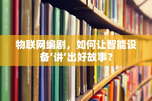 物联网编剧，如何让智能设备‘讲’出好故事？