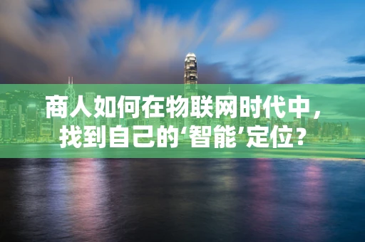 商人如何在物联网时代中，找到自己的‘智能’定位？