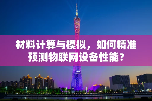 材料计算与模拟，如何精准预测物联网设备性能？