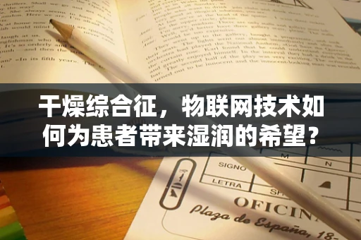 干燥综合征，物联网技术如何为患者带来湿润的希望？