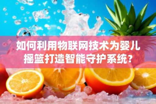 如何利用物联网技术为婴儿摇篮打造智能守护系统？