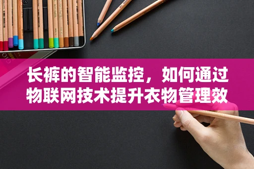 长裤的智能监控，如何通过物联网技术提升衣物管理效率？