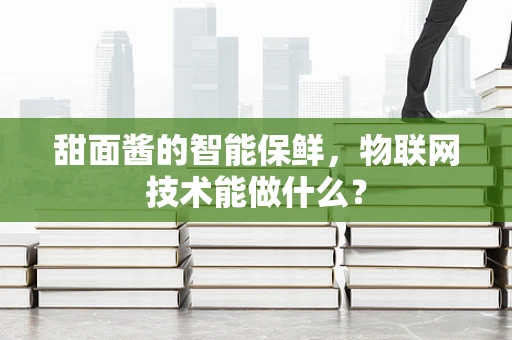 甜面酱的智能保鲜，物联网技术能做什么？