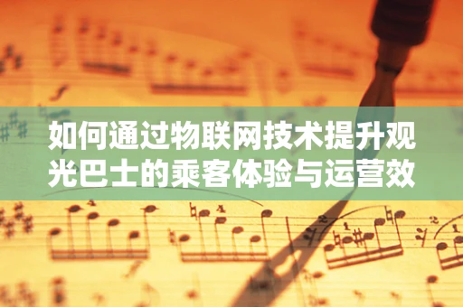 如何通过物联网技术提升观光巴士的乘客体验与运营效率？
