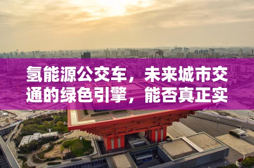 氢能源公交车，未来城市交通的绿色引擎，能否真正实现零排放？