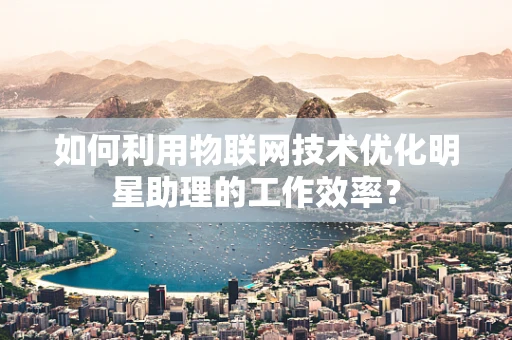 如何利用物联网技术优化明星助理的工作效率？