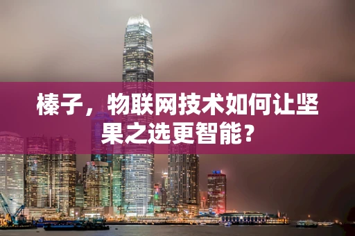 榛子，物联网技术如何让坚果之选更智能？