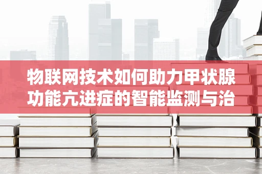 物联网技术如何助力甲状腺功能亢进症的智能监测与治疗？