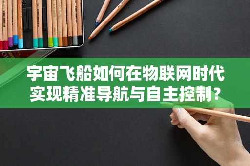 宇宙飞船如何在物联网时代实现精准导航与自主控制？