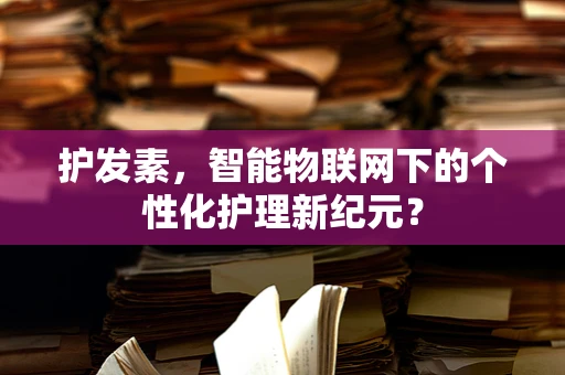 护发素，智能物联网下的个性化护理新纪元？