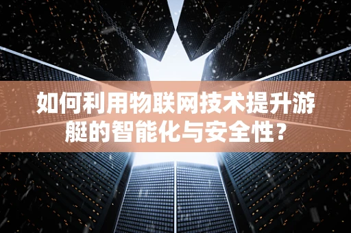 如何利用物联网技术提升游艇的智能化与安全性？