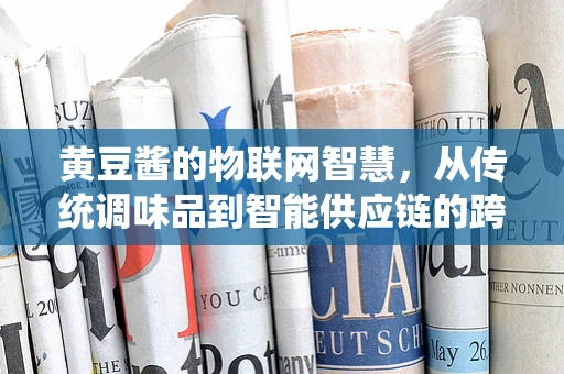 黄豆酱的物联网智慧，从传统调味品到智能供应链的跨越