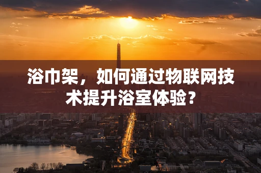 浴巾架，如何通过物联网技术提升浴室体验？