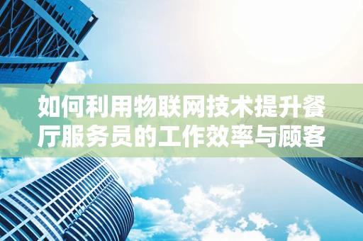 如何利用物联网技术提升餐厅服务员的工作效率与顾客体验？