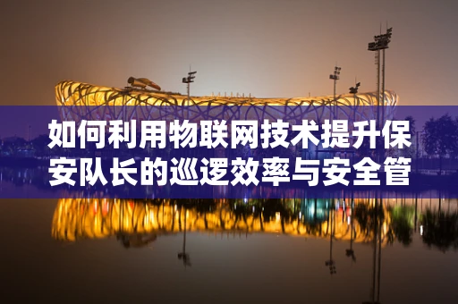 如何利用物联网技术提升保安队长的巡逻效率与安全管理？