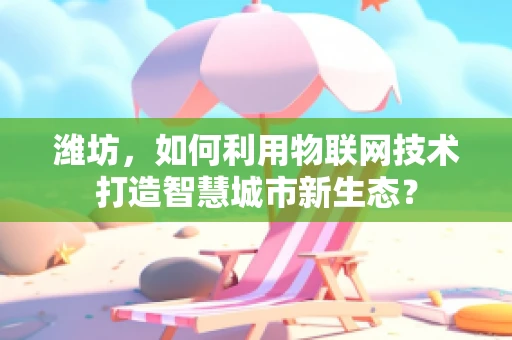 潍坊，如何利用物联网技术打造智慧城市新生态？