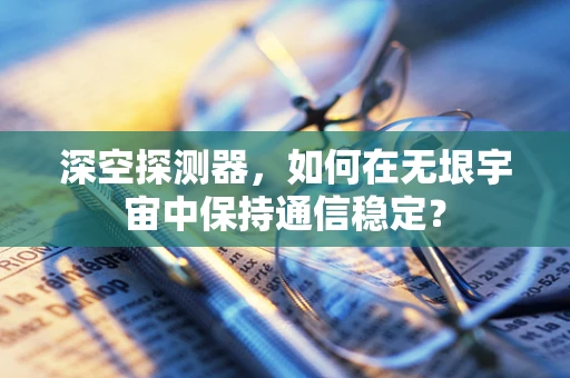 深空探测器，如何在无垠宇宙中保持通信稳定？