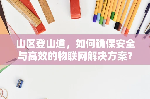 山区登山道，如何确保安全与高效的物联网解决方案？