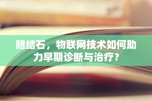 胆结石，物联网技术如何助力早期诊断与治疗？