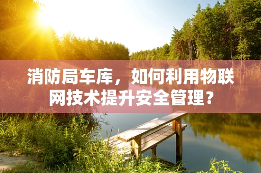 消防局车库，如何利用物联网技术提升安全管理？