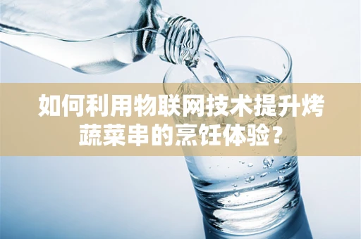 如何利用物联网技术提升烤蔬菜串的烹饪体验？