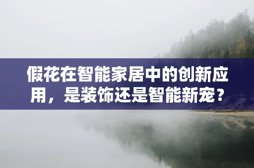 假花在智能家居中的创新应用，是装饰还是智能新宠？