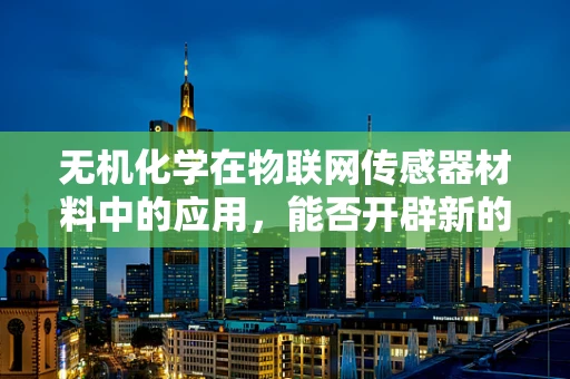 无机化学在物联网传感器材料中的应用，能否开辟新的感知维度？