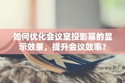 如何优化会议室投影幕的显示效果，提升会议效率？