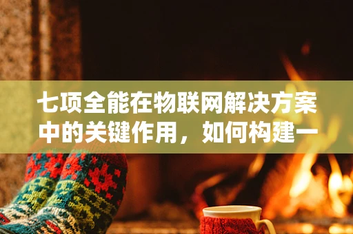 七项全能在物联网解决方案中的关键作用，如何构建一个全面优化的智能生态系统？
