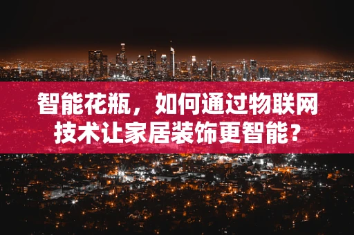 智能花瓶，如何通过物联网技术让家居装饰更智能？