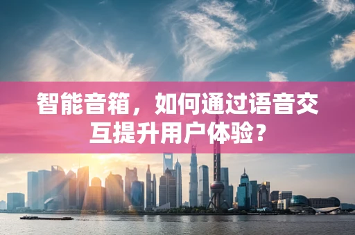 智能音箱，如何通过语音交互提升用户体验？