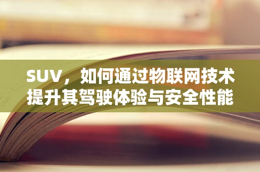 SUV，如何通过物联网技术提升其驾驶体验与安全性能？