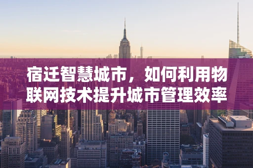 宿迁智慧城市，如何利用物联网技术提升城市管理效率？