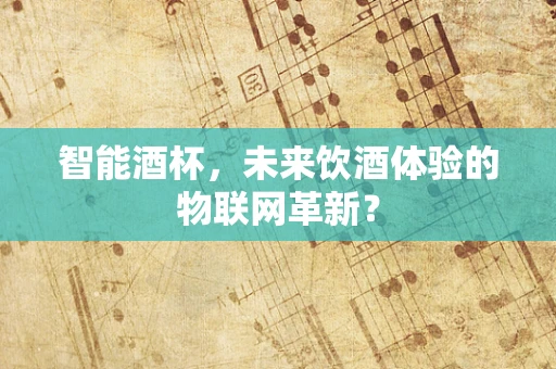 智能酒杯，未来饮酒体验的物联网革新？