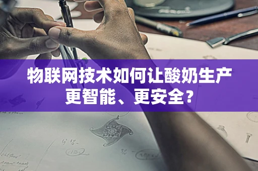 物联网技术如何让酸奶生产更智能、更安全？